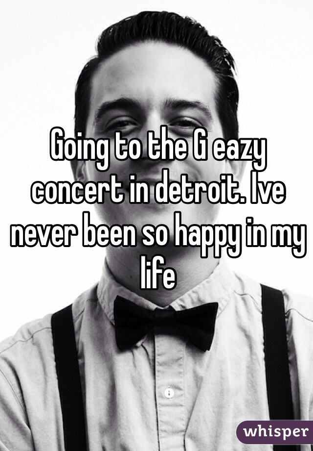 Going to the G eazy concert in detroit. Ive never been so happy in my life