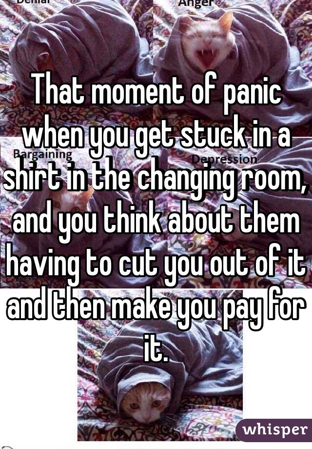 That moment of panic when you get stuck in a shirt in the changing room, and you think about them having to cut you out of it and then make you pay for it. 