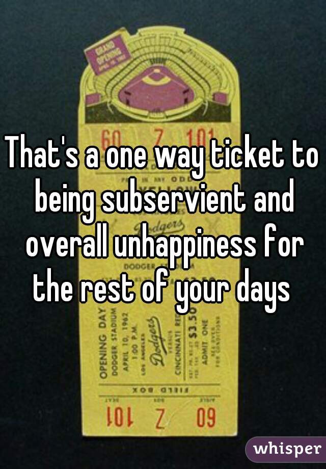 That's a one way ticket to being subservient and overall unhappiness for the rest of your days 