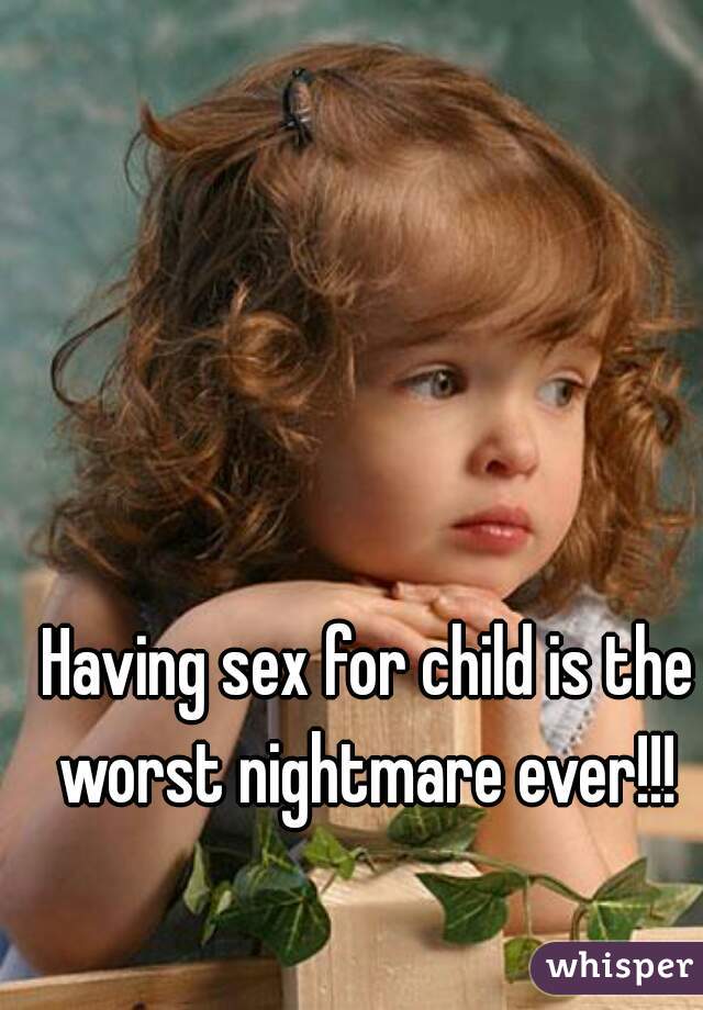 Having sex for child is the worst nightmare ever!!! 