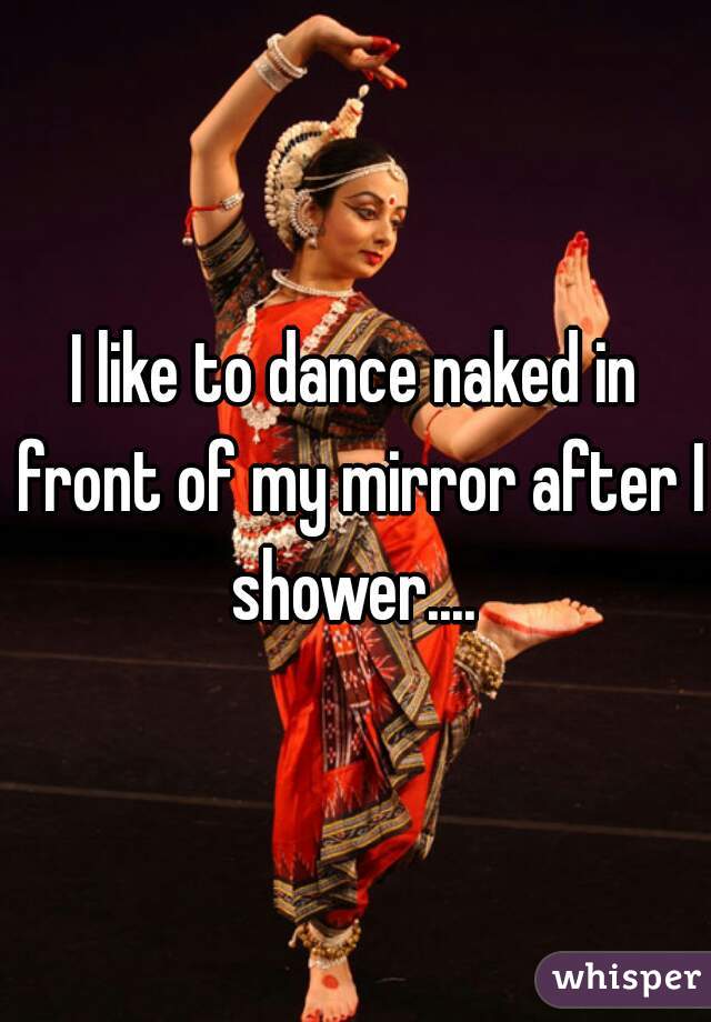 I like to dance naked in front of my mirror after I shower.... 