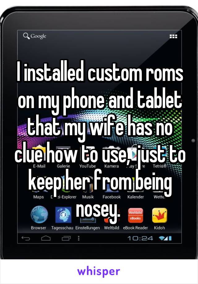 I installed custom roms on my phone and tablet that my wife has no clue how to use,  just to keep her from being nosey. 