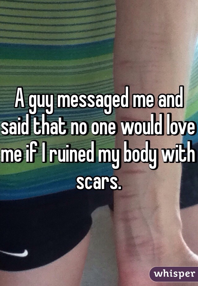 A guy messaged me and said that no one would love me if I ruined my body with scars.