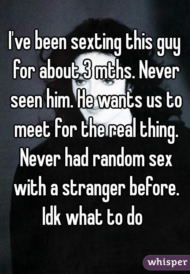 I've been sexting this guy for about 3 mths. Never seen him. He wants us to meet for the real thing. Never had random sex with a stranger before. Idk what to do  