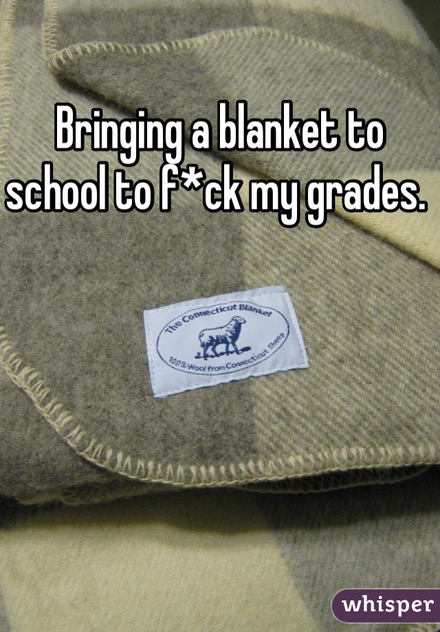 Bringing a blanket to school to f*ck my grades. 