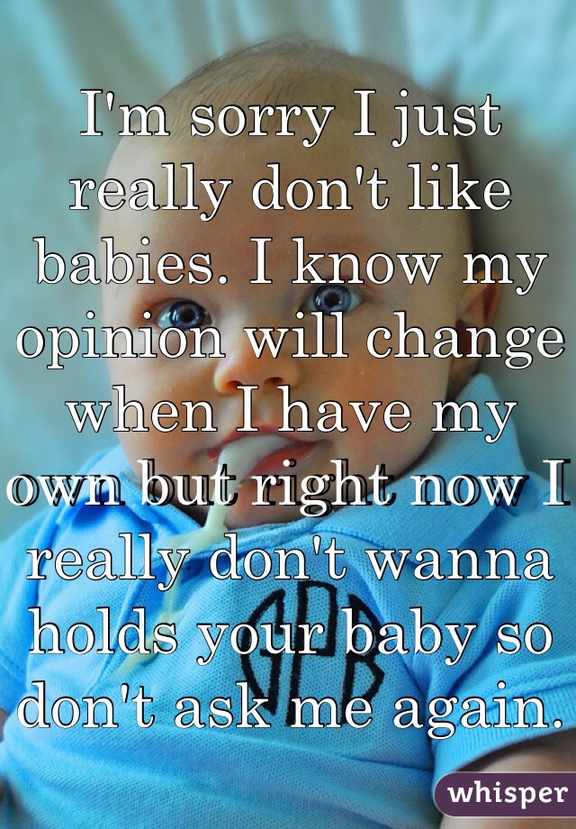 I'm sorry I just really don't like babies. I know my opinion will change when I have my own but right now I really don't wanna holds your baby so don't ask me again. 