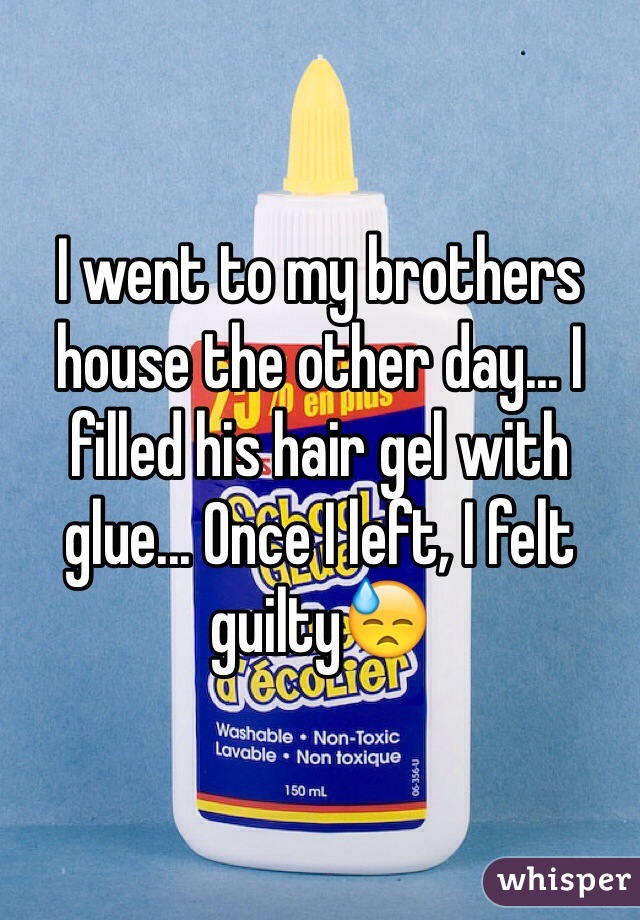 I went to my brothers house the other day... I filled his hair gel with glue... Once I left, I felt guiltyðŸ˜“