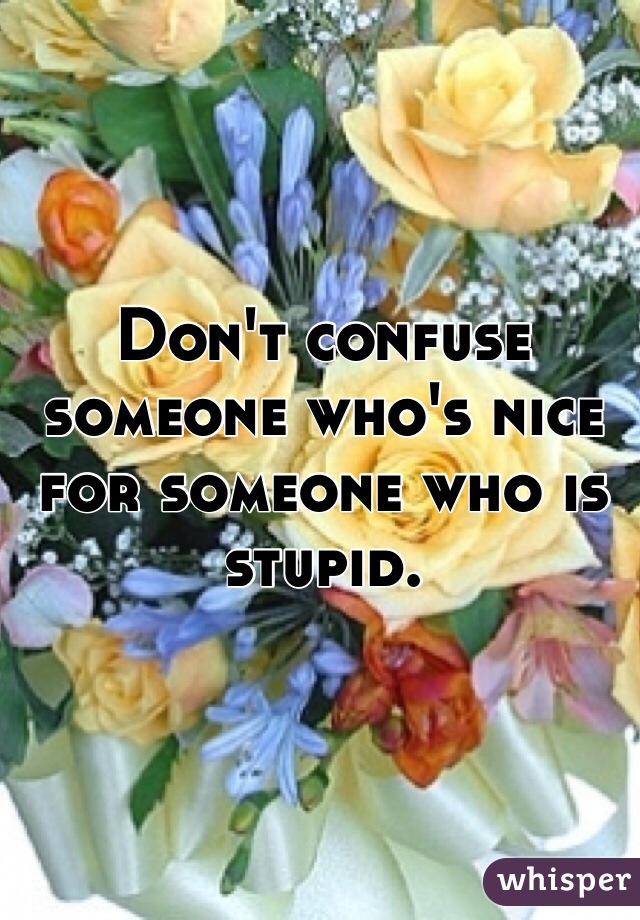 Don't confuse someone who's nice for someone who is stupid. 