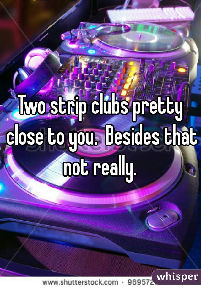 Two strip clubs pretty close to you.  Besides that not really. 