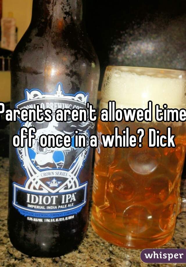 Parents aren't allowed time off once in a while? Dick