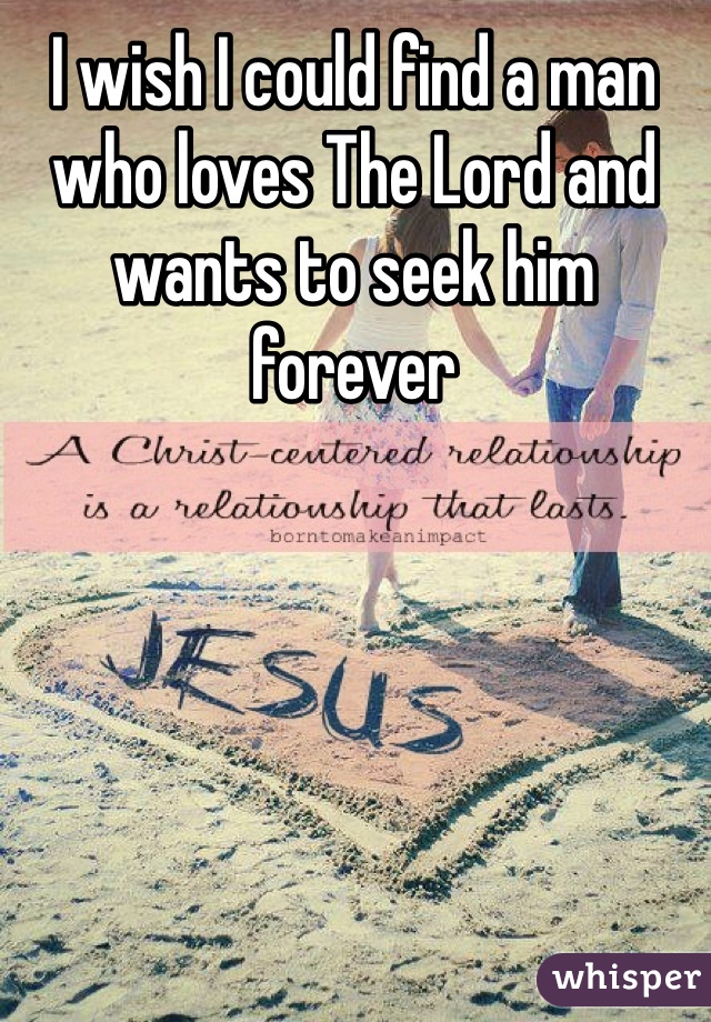 I wish I could find a man who loves The Lord and wants to seek him forever