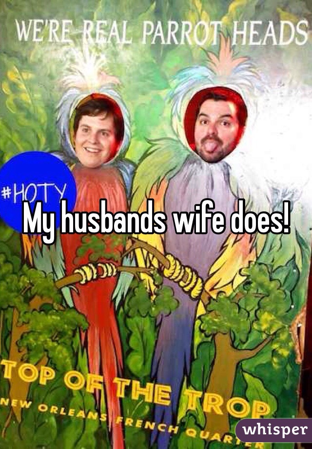 My husbands wife does!