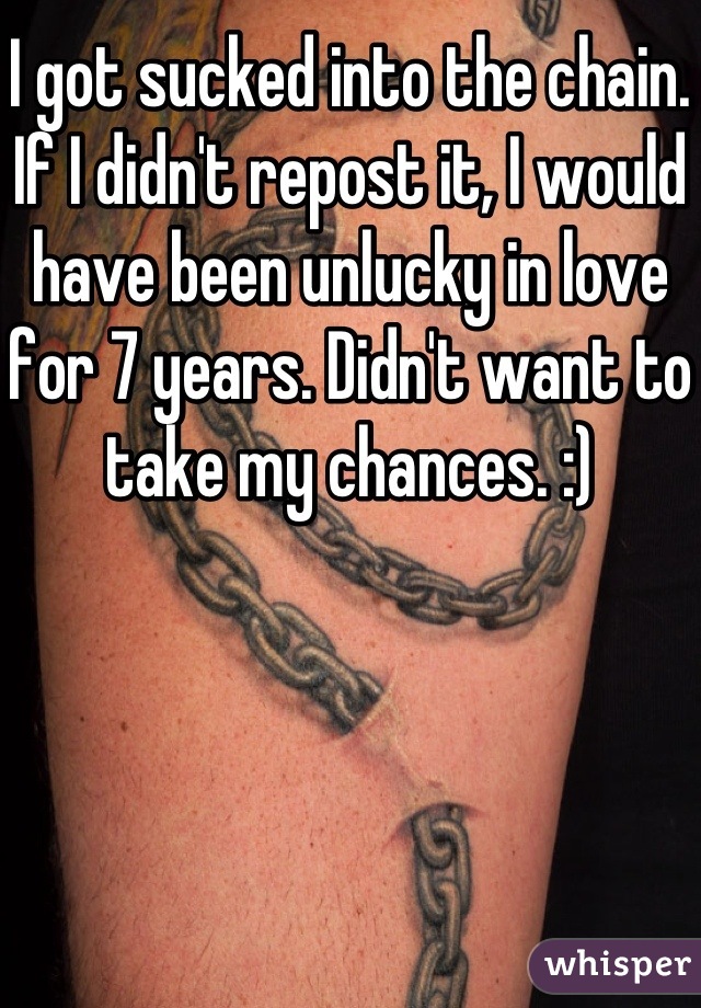 I got sucked into the chain. If I didn't repost it, I would have been unlucky in love for 7 years. Didn't want to take my chances. :)