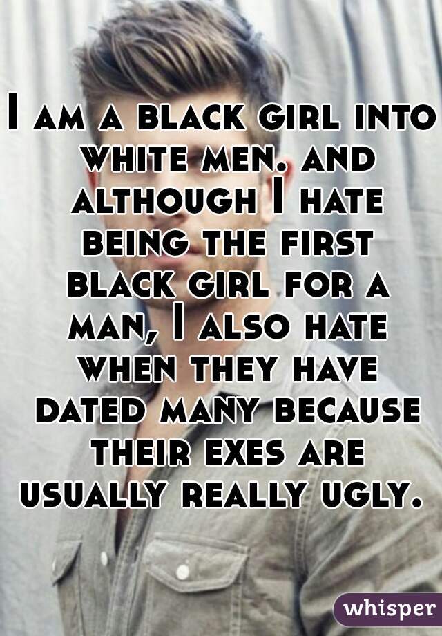 I am a black girl into white men. and although I hate being the first black girl for a man, I also hate when they have dated many because their exes are usually really ugly. 