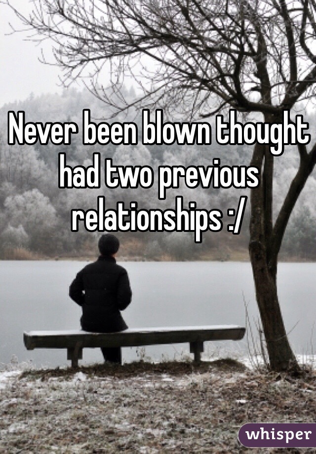 Never been blown thought had two previous relationships :/
