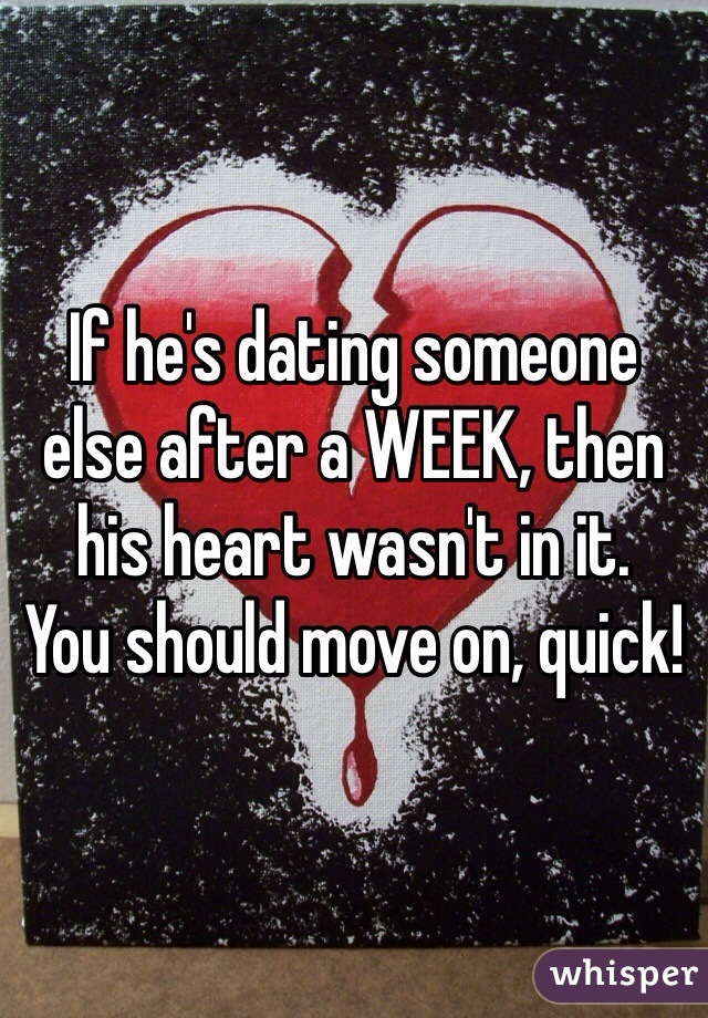 If he's dating someone else after a WEEK, then his heart wasn't in it. 
You should move on, quick!