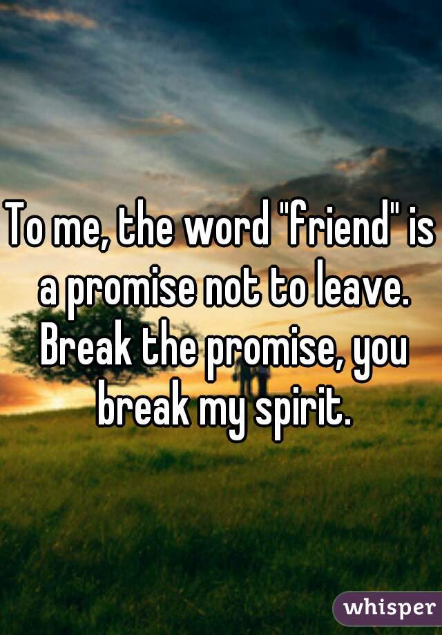 To me, the word "friend" is a promise not to leave. Break the promise, you break my spirit.