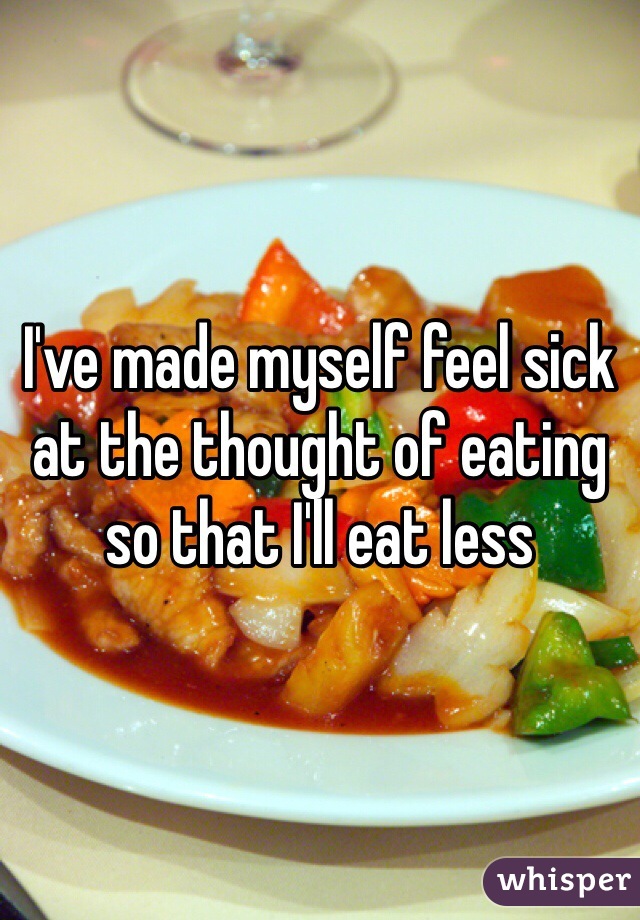 I've made myself feel sick at the thought of eating so that I'll eat less