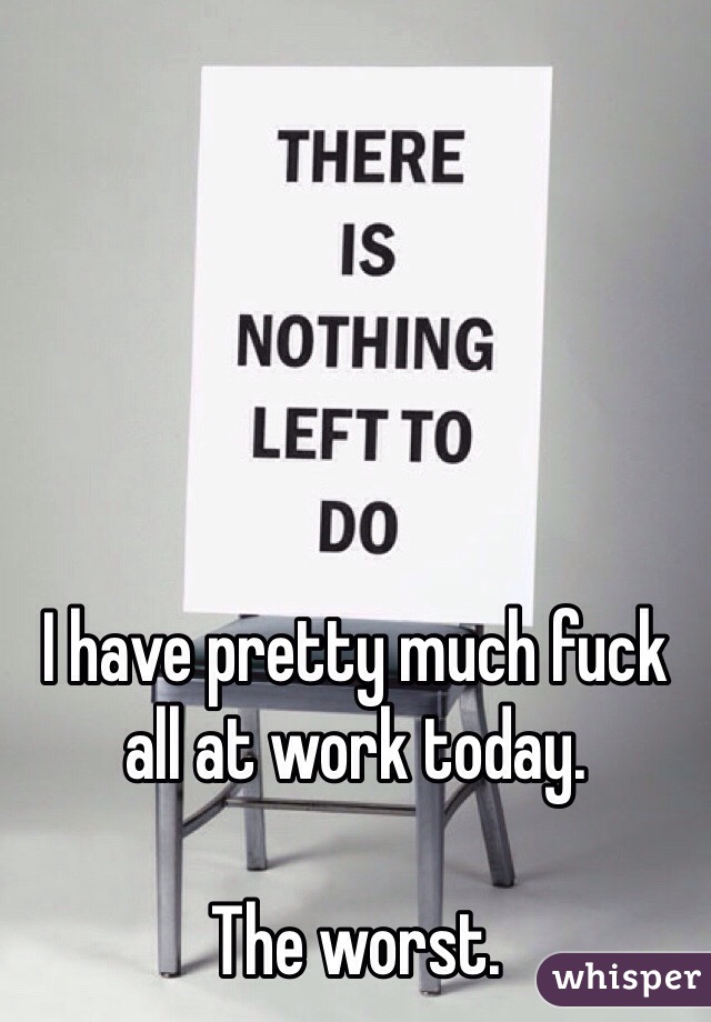 I have pretty much fuck all at work today. 

The worst.