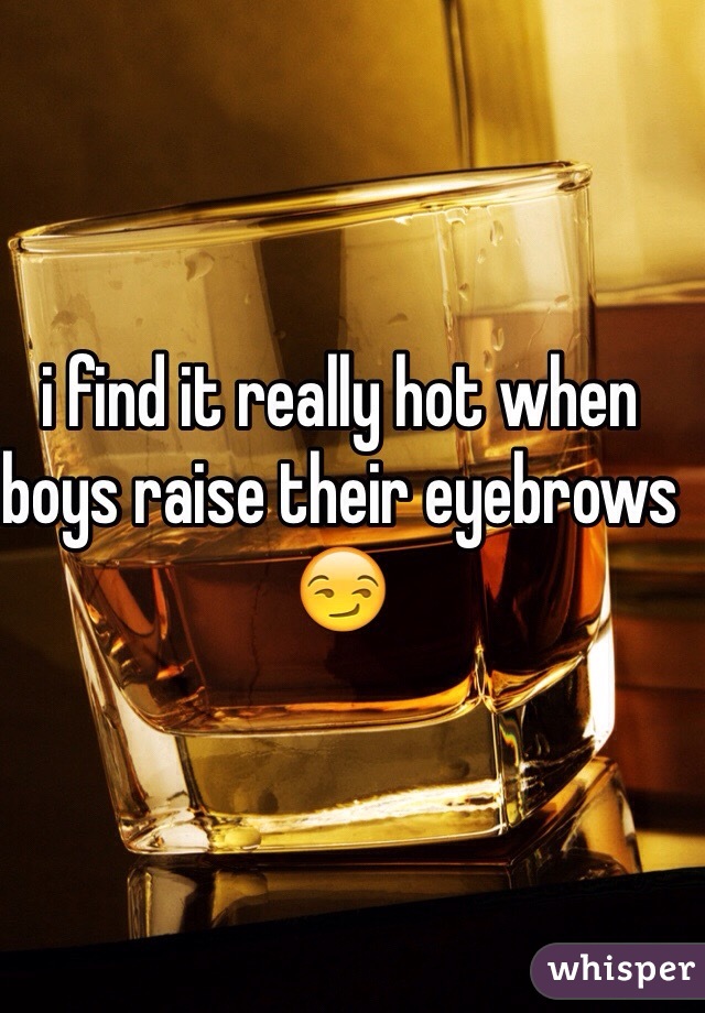 i find it really hot when boys raise their eyebrows ðŸ˜�