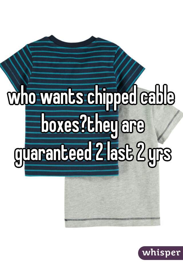 who wants chipped cable boxes?they are guaranteed 2 last 2 yrs
