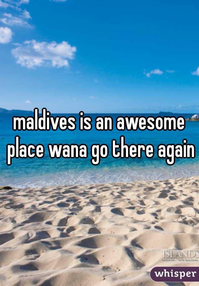 maldives is an awesome place wana go there again