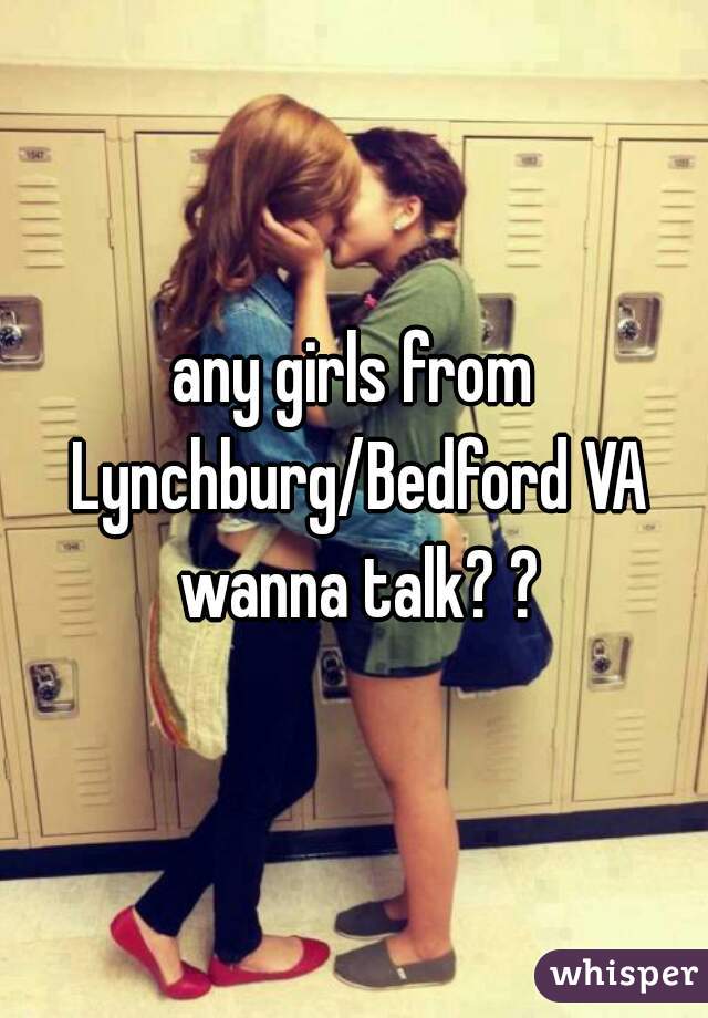 any girls from Lynchburg/Bedford VA wanna talk? ?
