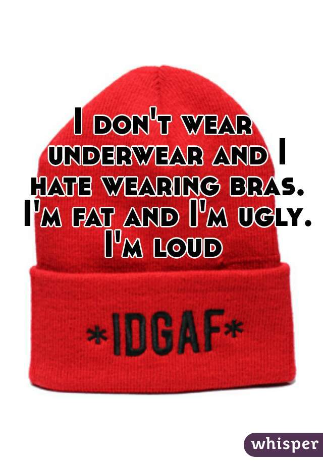 I don't wear underwear and I hate wearing bras. I'm fat and I'm ugly. I'm loud 