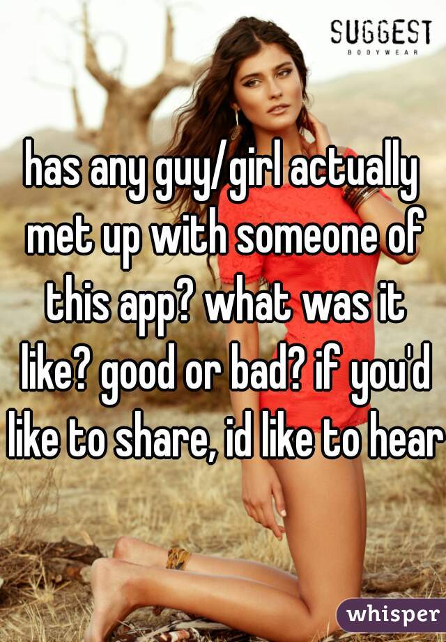 has any guy/girl actually met up with someone of this app? what was it like? good or bad? if you'd like to share, id like to hear!