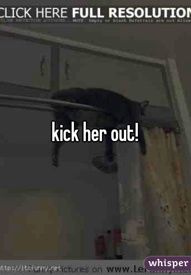 kick her out!