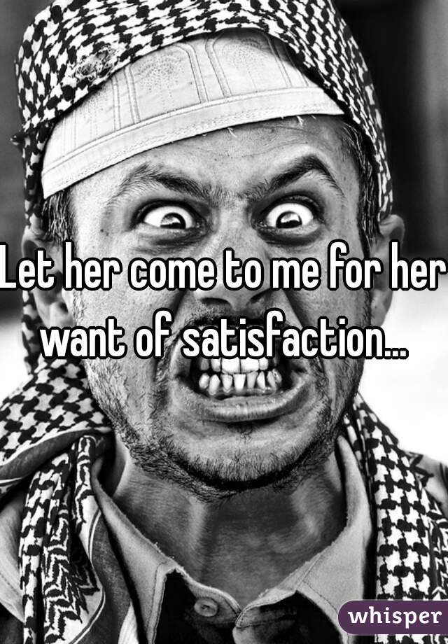 Let her come to me for her want of satisfaction... 