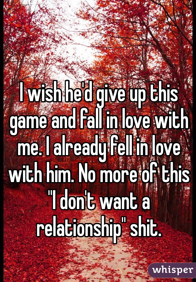 I wish he'd give up this game and fall in love with me. I already fell in love with him. No more of this "I don't want a relationship" shit.