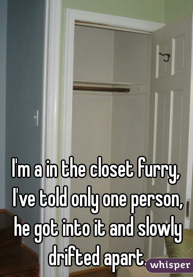 I'm a in the closet furry, I've told only one person, he got into it and slowly drifted apart.