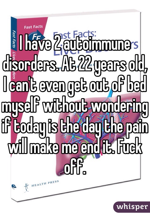 I have 2 autoimmune disorders. At 22 years old, I can't even get out of bed myself without wondering if today is the day the pain will make me end it. Fuck off. 