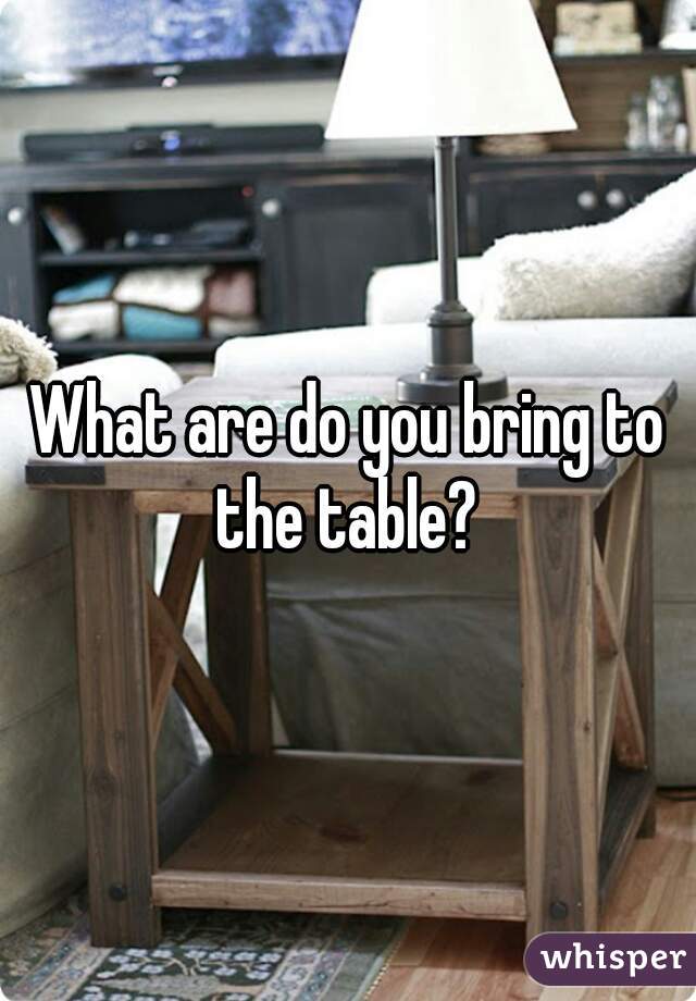 What are do you bring to the table? 