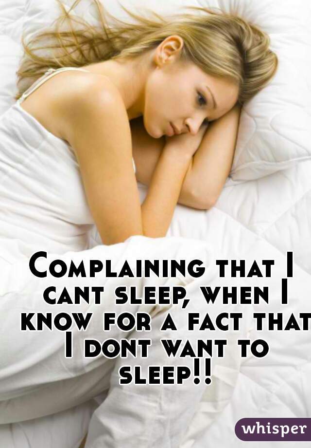 Complaining that I cant sleep, when I know for a fact that I dont want to sleep!!