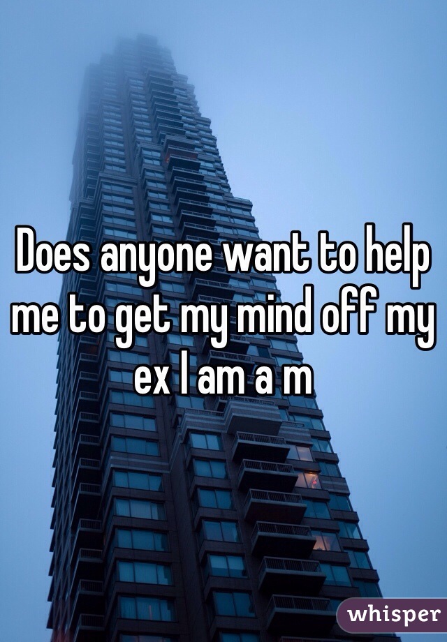 Does anyone want to help me to get my mind off my ex I am a m 