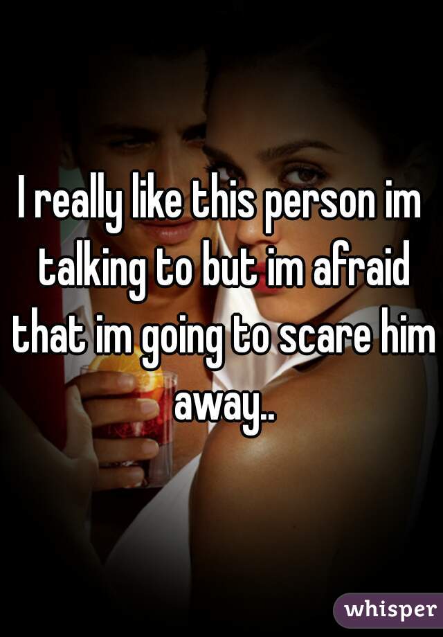 I really like this person im talking to but im afraid that im going to scare him away..