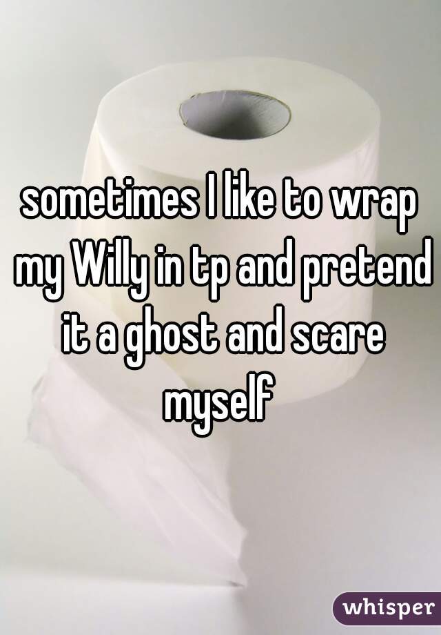 sometimes I like to wrap my Willy in tp and pretend it a ghost and scare myself 