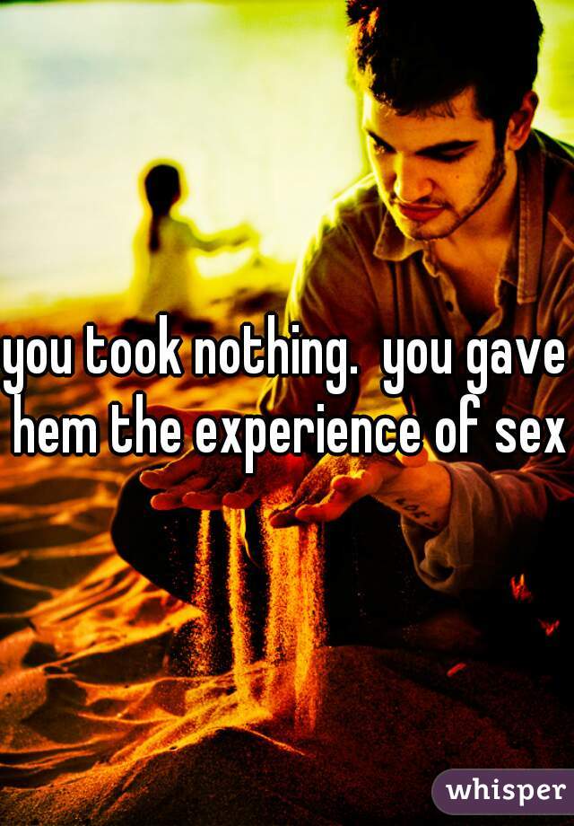 you took nothing.  you gave hem the experience of sex