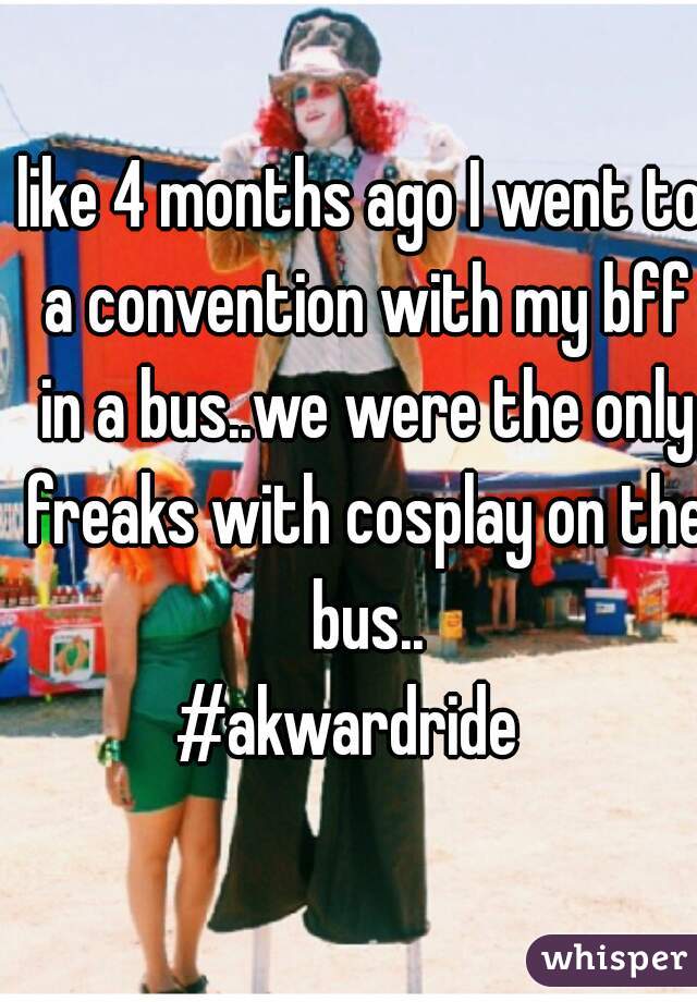 like 4 months ago I went to a convention with my bff in a bus..we were the only freaks with cosplay on the bus..
#akwardride  