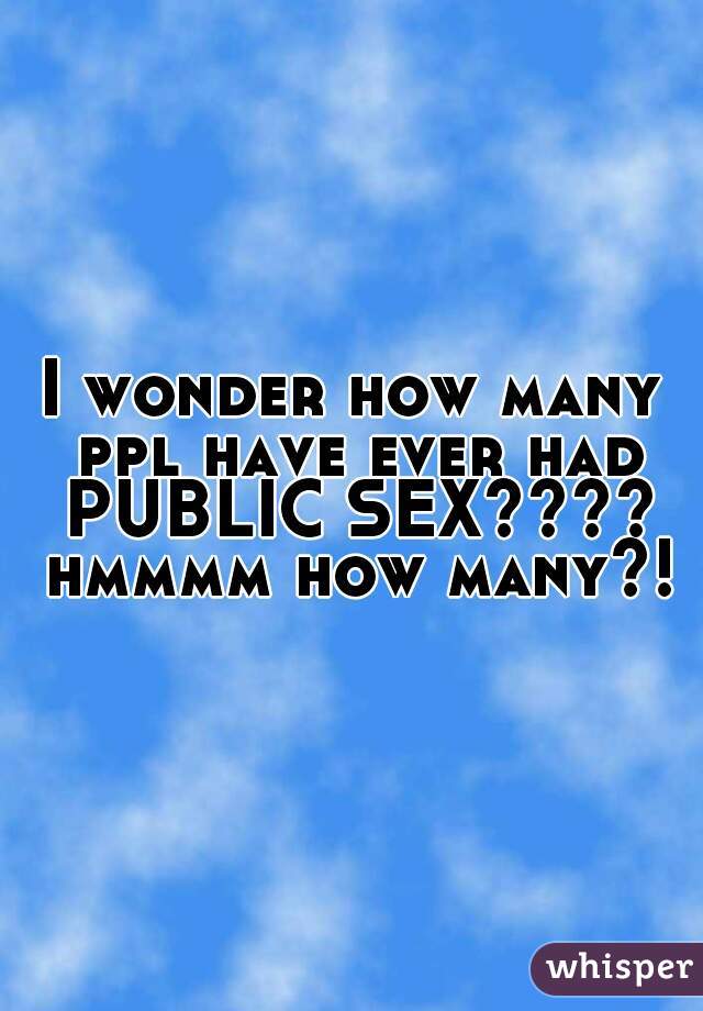 I wonder how many ppl have ever had PUBLIC SEX???? hmmmm how many?!