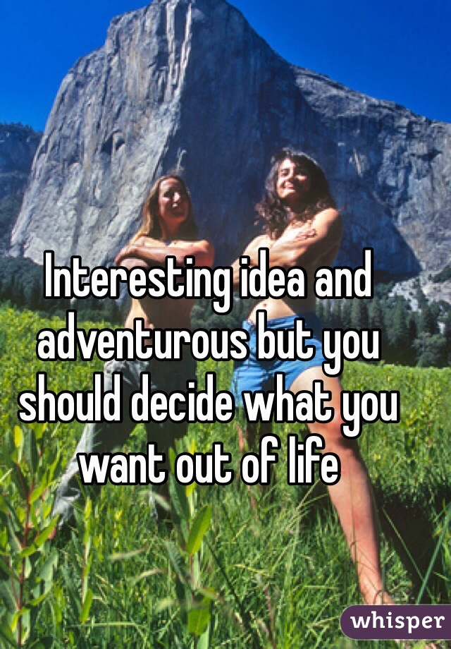 Interesting idea and adventurous but you should decide what you want out of life