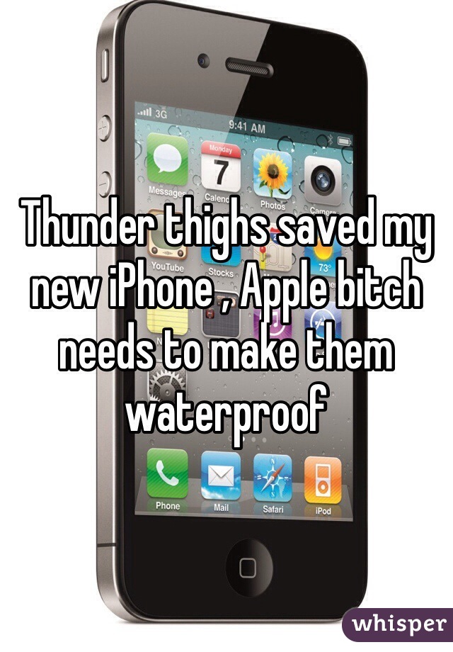 Thunder thighs saved my new iPhone , Apple bitch needs to make them waterproof 