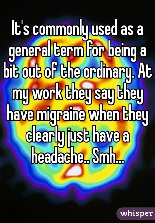 It's commonly used as a general term for being a bit out of the ordinary. At my work they say they have migraine when they clearly just have a headache.. Smh...