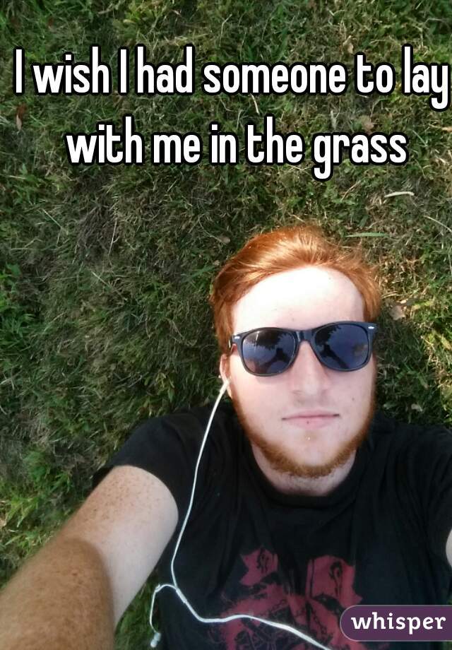 I wish I had someone to lay with me in the grass