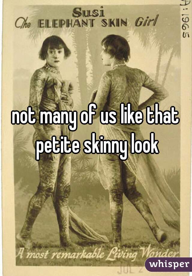 not many of us like that petite skinny look