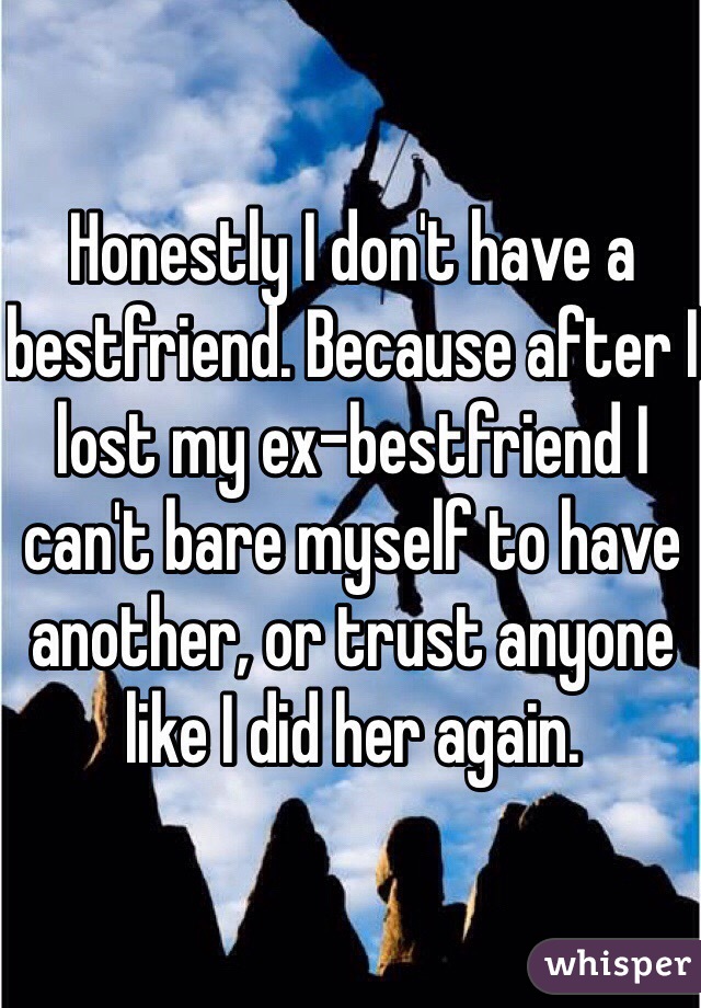 Honestly I don't have a bestfriend. Because after I lost my ex-bestfriend I can't bare myself to have another, or trust anyone like I did her again. 