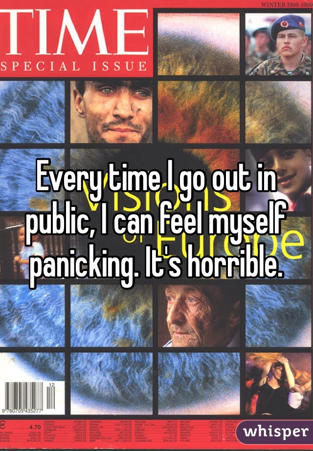 Every time I go out in public, I can feel myself panicking. It's horrible. 