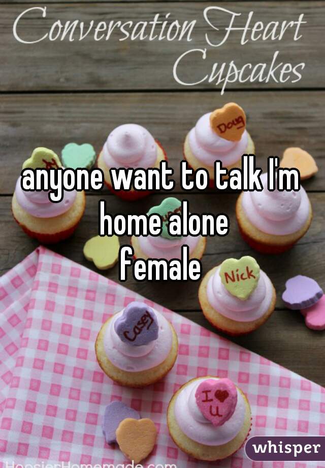anyone want to talk I'm home alone
female